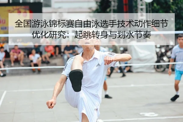 全国游泳锦标赛自由泳选手技术动作细节优化研究：起跳转身与划水节奏