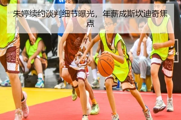 朱婷续约谈判细节曝光，年薪成斯坎迪奇焦点