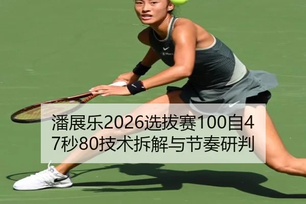 潘展乐2026选拔赛100自47秒80技术拆解与节奏研判